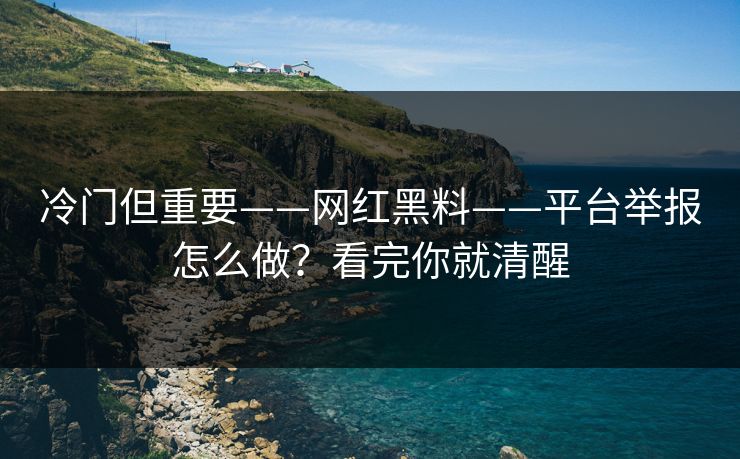 冷门但重要——网红黑料——平台举报怎么做？看完你就清醒