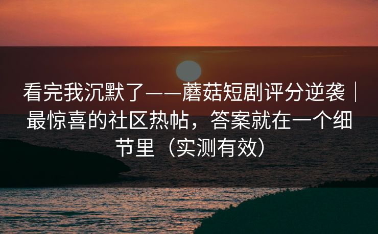 看完我沉默了——蘑菇短剧评分逆袭｜最惊喜的社区热帖，答案就在一个细节里（实测有效）
