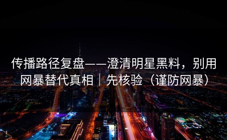 传播路径复盘——澄清明星黑料，别用网暴替代真相｜先核验（谨防网暴）