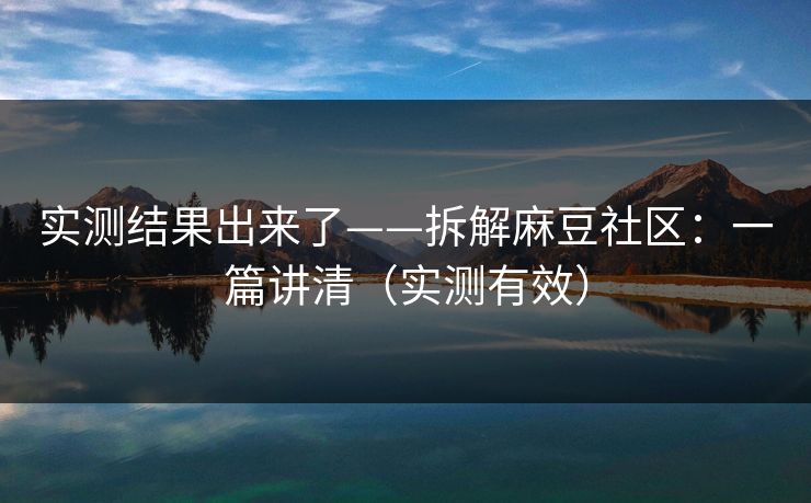 实测结果出来了——拆解麻豆社区：一篇讲清（实测有效）