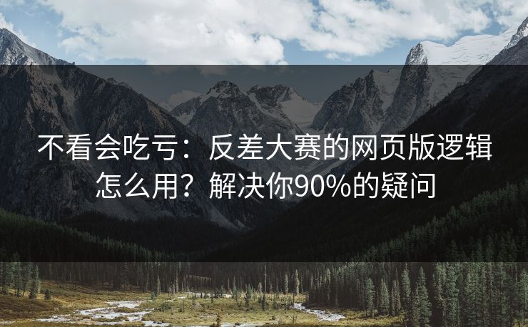 不看会吃亏：反差大赛的网页版逻辑怎么用？解决你90%的疑问