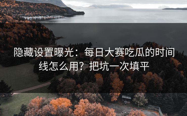 隐藏设置曝光:每日大赛吃瓜的时间线怎么用?把坑一次填平 隐藏设置曝光:每日大赛吃瓜的时间线怎么用?把坑一次填平