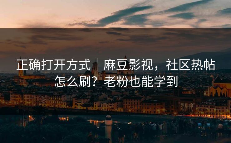 正确打开方式|麻豆影视,社区热帖怎么刷?老粉也能学到 正确打开方式|麻豆影视,社区热帖怎么刷?老粉也能学到