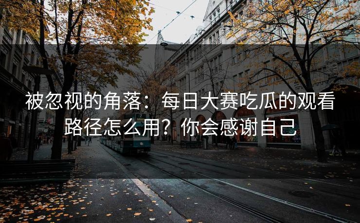 被忽视的角落:每日大赛吃瓜的观看路径怎么用?你会感谢自己 被忽视的角落:每日大赛吃瓜的观看路径怎么用?你会感谢自己