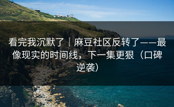 看完我沉默了|麻豆社区反转了——最像现实的时间线,下一集更狠(口碑逆袭) 看完我沉默了|麻豆社区反转了——最像现实的时间线,下一集更狠(口碑逆袭)