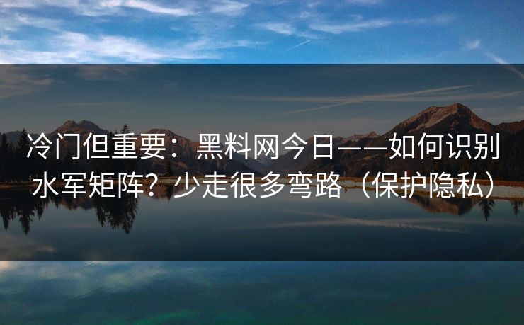 冷门但重要:黑料网今日——如何识别水军矩阵?少走很多弯路(保护隐私) 冷门但重要:黑料网今日——如何识别水军矩阵?少走很多弯路(保护隐私)