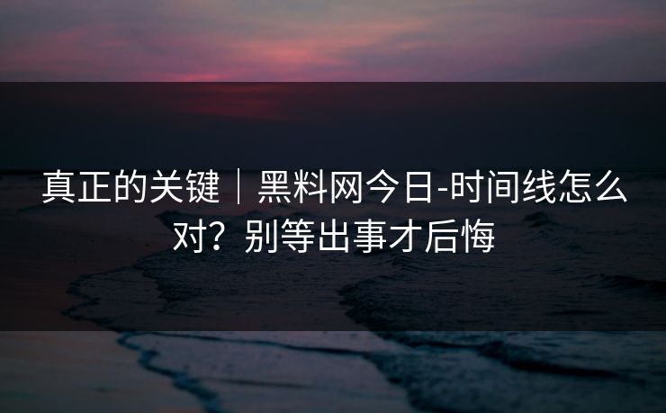 真正的关键|黑料网今日-时间线怎么对?别等出事才后悔 真正的关键|黑料网今日-时间线怎么对?别等出事才后悔