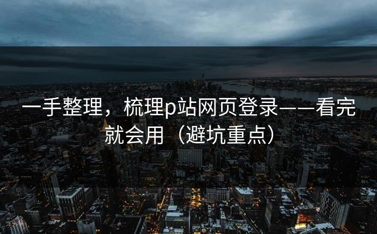 一手整理，梳理p站网页登录——看完就会用（避坑重点）
