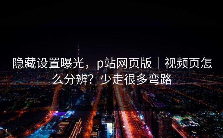 隐藏设置曝光，p站网页版｜视频页怎么分辨？少走很多弯路