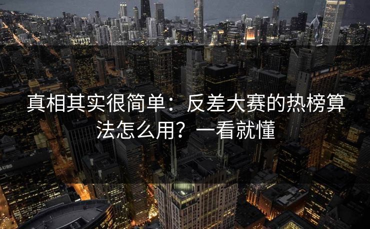 真相其实很简单：反差大赛的热榜算法怎么用？一看就懂