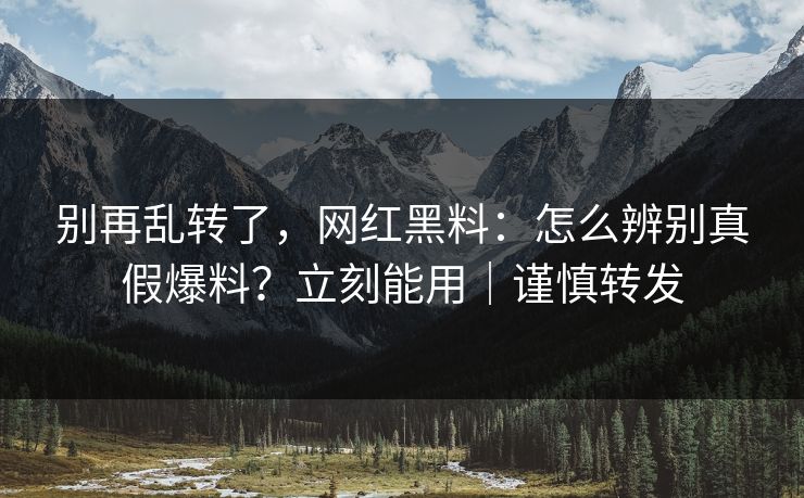 别再乱转了，网红黑料：怎么辨别真假爆料？立刻能用｜谨慎转发