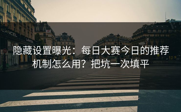 隐藏设置曝光：每日大赛今日的推荐机制怎么用？把坑一次填平