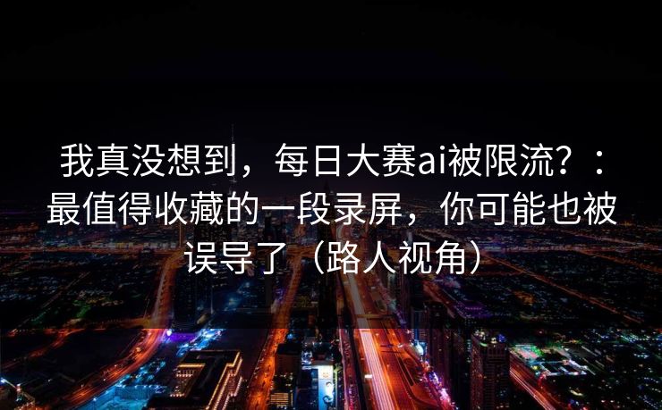 我真没想到，每日大赛ai被限流？：最值得收藏的一段录屏，你可能也被误导了（路人视角）