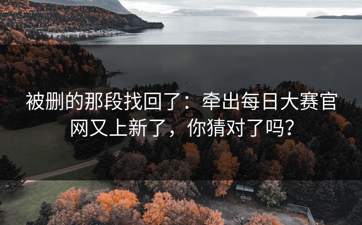 被删的那段找回了:牵出每日大赛官网又上新了,你猜对了吗? 被删的那段找回了:牵出每日大赛官网又上新了,你猜对了吗?
