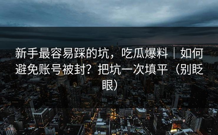 新手最容易踩的坑,吃瓜爆料|如何避免账号被封?把坑一次填平(别眨眼) 新手最容易踩的坑,吃瓜爆料|如何避免账号被封?把坑一次填平(别眨眼)