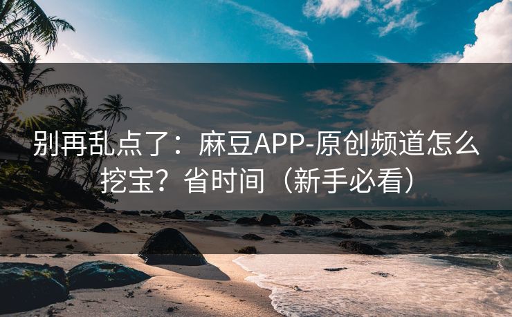 别再乱点了:麻豆APP-原创频道怎么挖宝?省时间(新手必看) 别再乱点了:麻豆APP-原创频道怎么挖宝?省时间(新手必看)