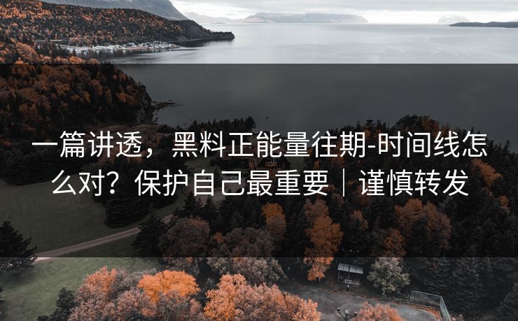 一篇讲透,黑料正能量往期-时间线怎么对?保护自己最重要|谨慎转发 一篇讲透,黑料正能量往期-时间线怎么对?保护自己最重要|谨慎转发