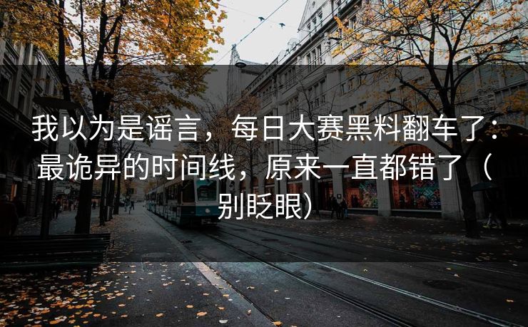 我以为是谣言,每日大赛黑料翻车了:最诡异的时间线,原来一直都错了(别眨眼) 我以为是谣言,每日大赛黑料翻车了:最诡异的时间线,原来一直都错了(别眨眼)