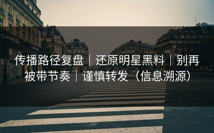 传播路径复盘｜还原明星黑料｜别再被带节奏｜谨慎转发（信息溯源）