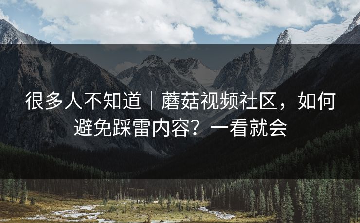 很多人不知道｜蘑菇视频社区，如何避免踩雷内容？一看就会