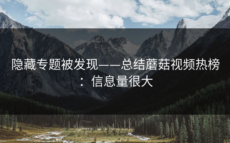 隐藏专题被发现——总结蘑菇视频热榜：信息量很大