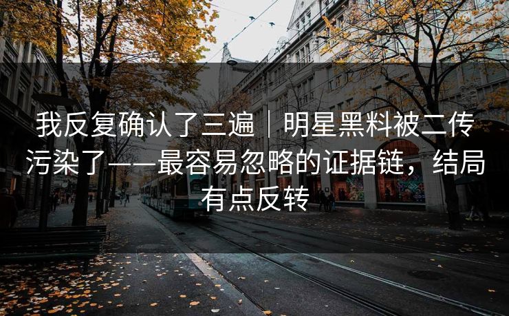 我反复确认了三遍｜明星黑料被二传污染了——最容易忽略的证据链，结局有点反转