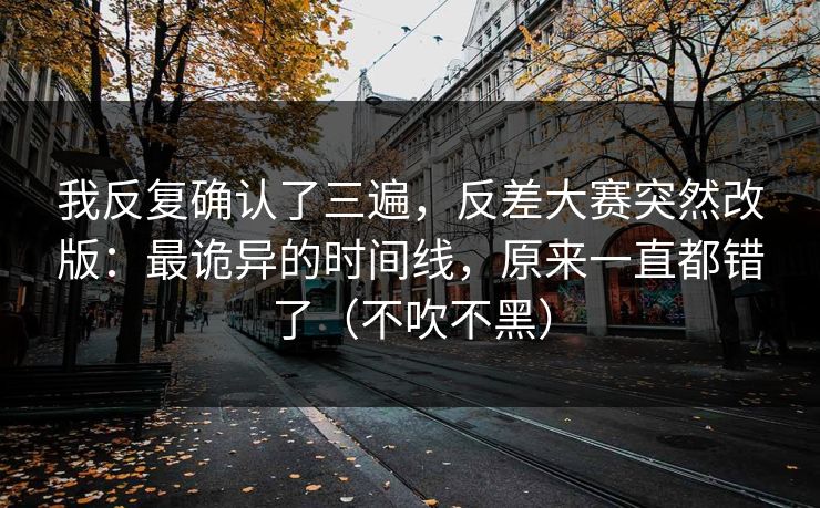 我反复确认了三遍，反差大赛突然改版：最诡异的时间线，原来一直都错了（不吹不黑）