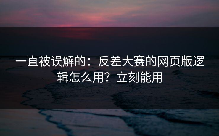 一直被误解的：反差大赛的网页版逻辑怎么用？立刻能用