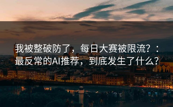 我被整破防了，每日大赛被限流？：最反常的AI推荐，到底发生了什么？