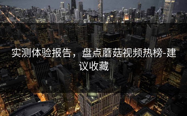 实测体验报告，盘点蘑菇视频热榜-建议收藏