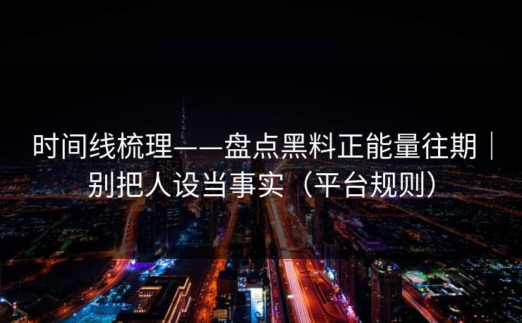 时间线梳理——盘点黑料正能量往期｜别把人设当事实（平台规则）
