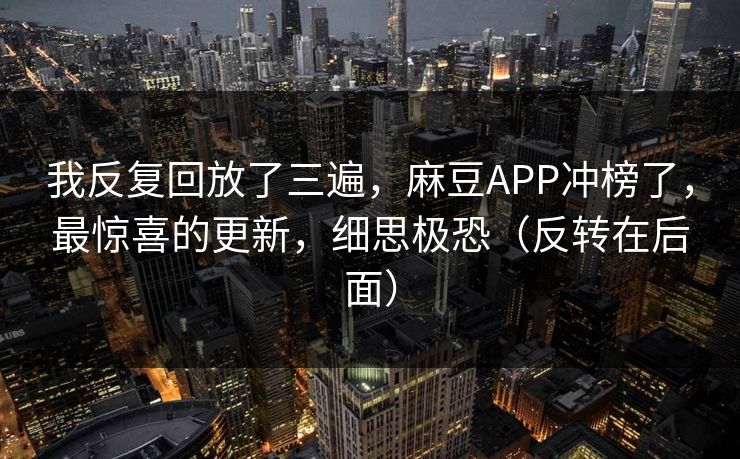 我反复回放了三遍，麻豆APP冲榜了，最惊喜的更新，细思极恐（反转在后面）