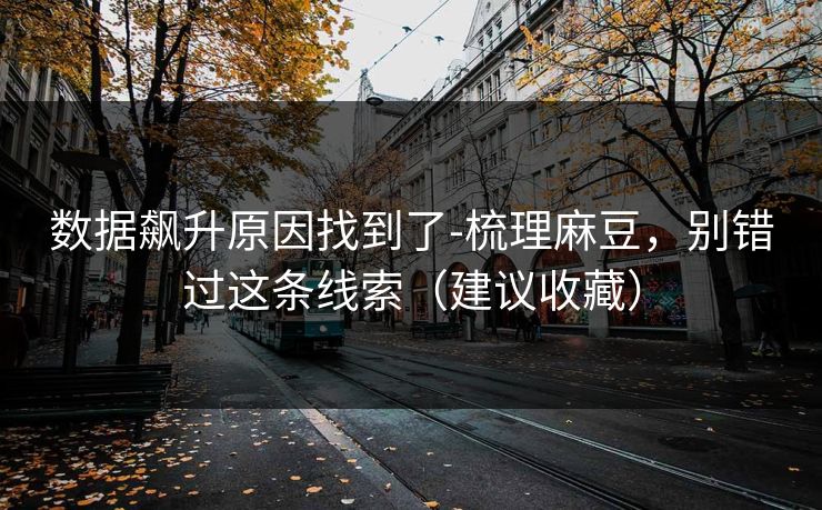 数据飙升原因找到了-梳理麻豆，别错过这条线索（建议收藏）