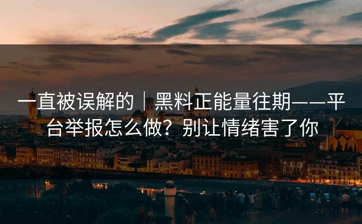 一直被误解的｜黑料正能量往期——平台举报怎么做？别让情绪害了你