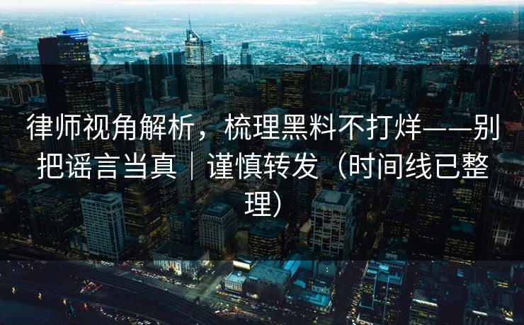 律师视角解析，梳理黑料不打烊——别把谣言当真｜谨慎转发（时间线已整理）
