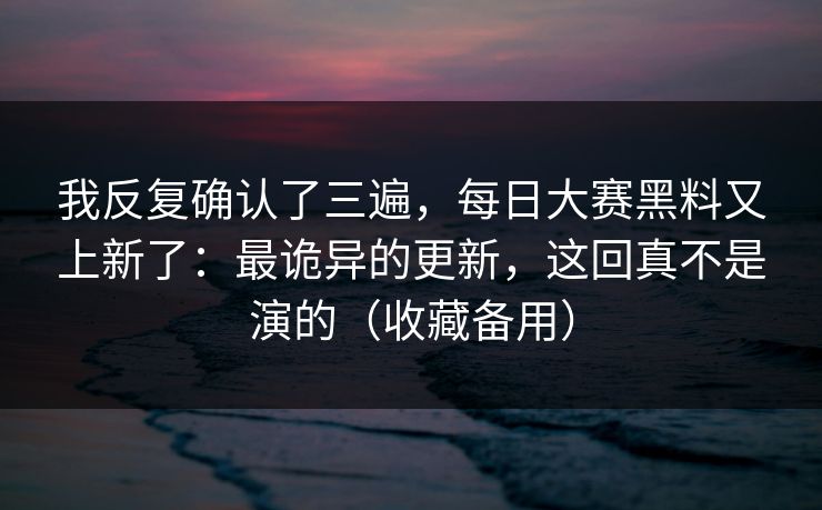 我反复确认了三遍，每日大赛黑料又上新了：最诡异的更新，这回真不是演的（收藏备用）