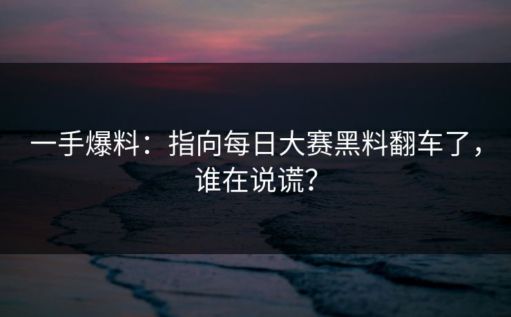 一手爆料：指向每日大赛黑料翻车了，谁在说谎？