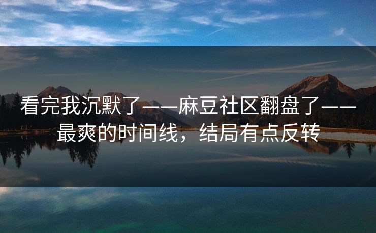 看完我沉默了——麻豆社区翻盘了——最爽的时间线，结局有点反转