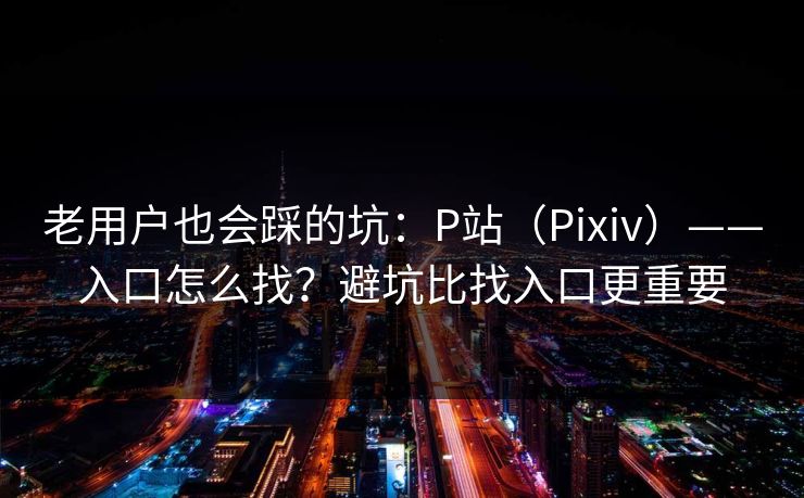 老用户也会踩的坑：P站（Pixiv）——入口怎么找？避坑比找入口更重要