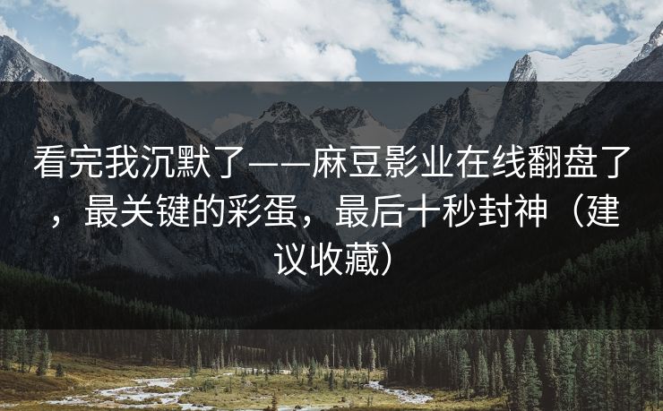 看完我沉默了——麻豆影业在线翻盘了，最关键的彩蛋，最后十秒封神（建议收藏）