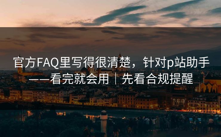 官方FAQ里写得很清楚，针对p站助手——看完就会用｜先看合规提醒