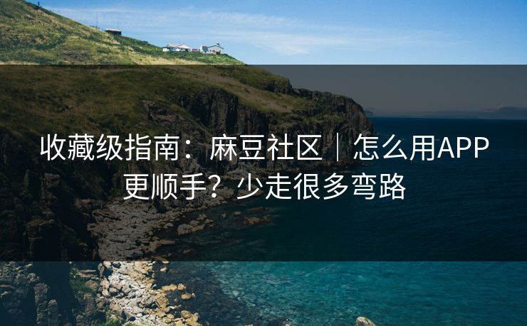 收藏级指南：麻豆社区｜怎么用APP更顺手？少走很多弯路