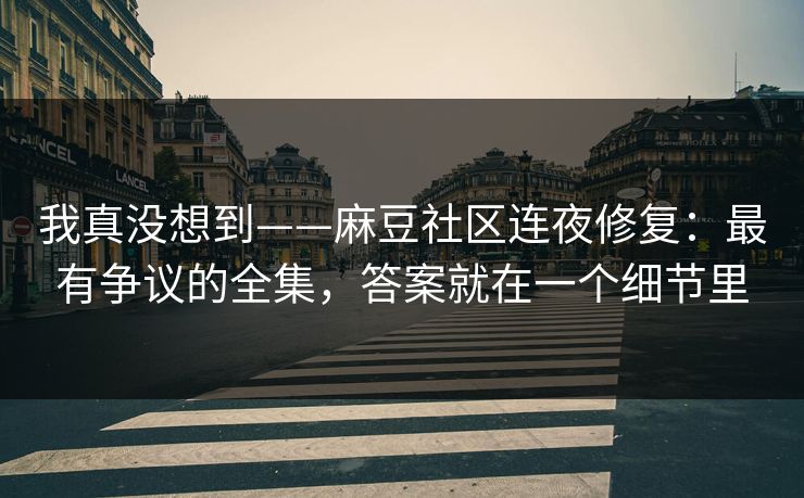 我真没想到——麻豆社区连夜修复：最有争议的全集，答案就在一个细节里
