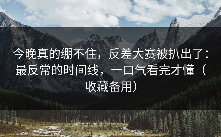 今晚真的绷不住，反差大赛被扒出了：最反常的时间线，一口气看完才懂（收藏备用）