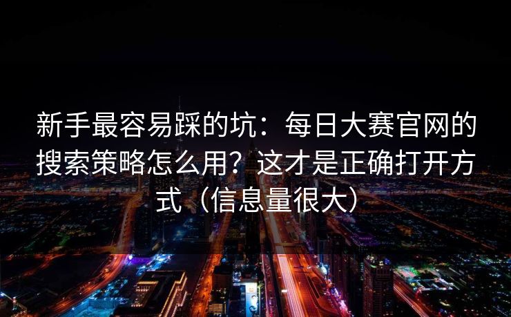 新手最容易踩的坑：每日大赛官网的搜索策略怎么用？这才是正确打开方式（信息量很大）