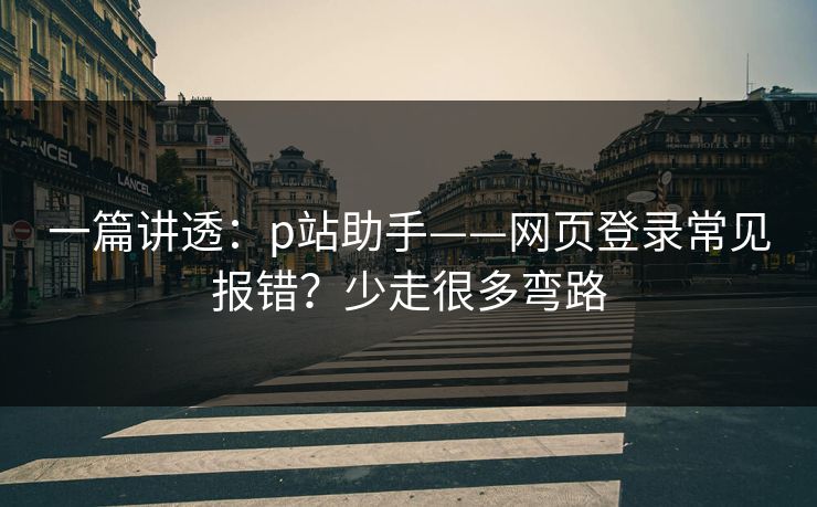 一篇讲透：p站助手——网页登录常见报错？少走很多弯路
