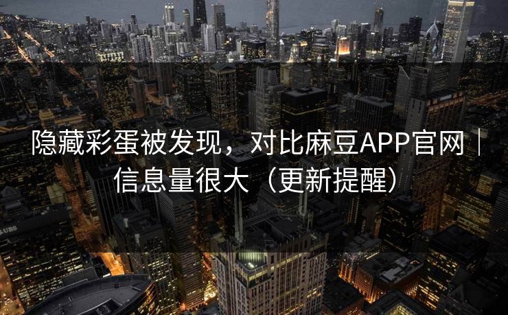 隐藏彩蛋被发现，对比麻豆APP官网｜信息量很大（更新提醒）