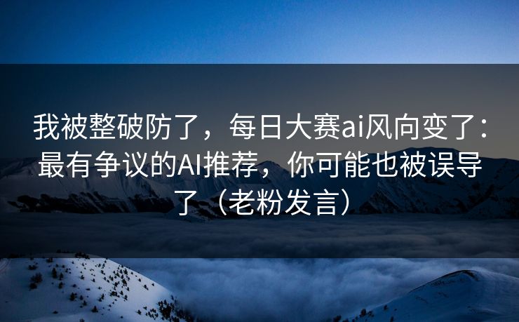 我被整破防了，每日大赛ai风向变了：最有争议的AI推荐，你可能也被误导了（老粉发言）