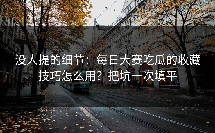 没人提的细节：每日大赛吃瓜的收藏技巧怎么用？把坑一次填平