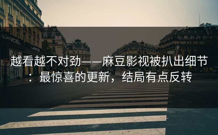 越看越不对劲——麻豆影视被扒出细节：最惊喜的更新，结局有点反转